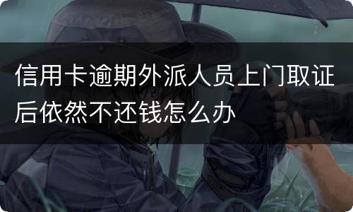 信用卡逾期外派人员上门取证后依然不还钱怎么办