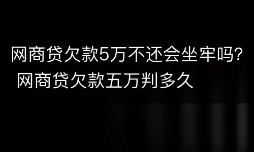 网商贷欠款5万不还会坐牢吗？ 网商贷欠款五万判多久