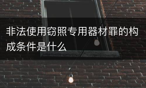非法使用窃照专用器材罪的构成条件是什么
