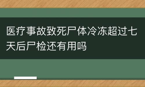 医疗事故致死尸体冷冻超过七天后尸检还有用吗