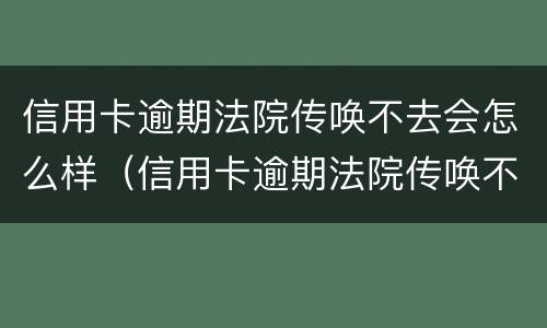 信用卡逾期法院传唤不去会怎么样（信用卡逾期法院传唤不去会怎么样吗）