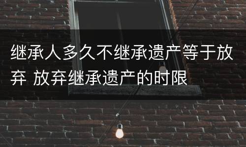 继承人多久不继承遗产等于放弃 放弃继承遗产的时限