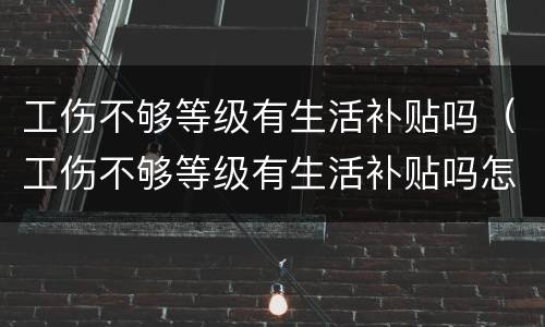 工伤不够等级有生活补贴吗（工伤不够等级有生活补贴吗怎么办）