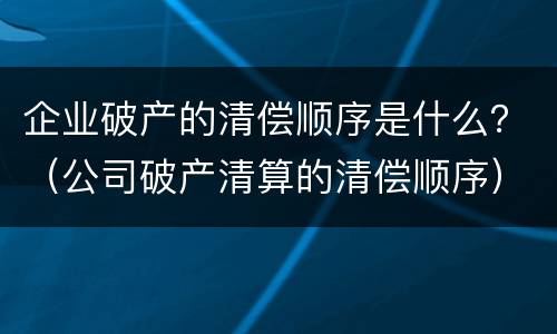 企业破产的清偿顺序是什么？（公司破产清算的清偿顺序）