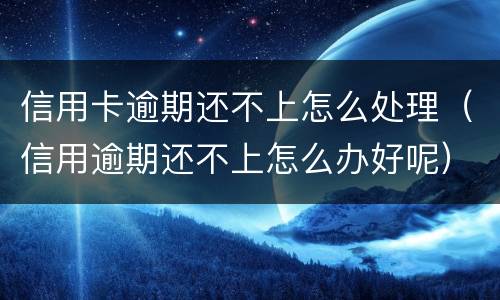 信用卡逾期还不上怎么处理（信用逾期还不上怎么办好呢）