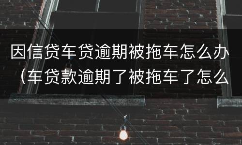 因信贷车贷逾期被拖车怎么办（车贷款逾期了被拖车了怎么办）