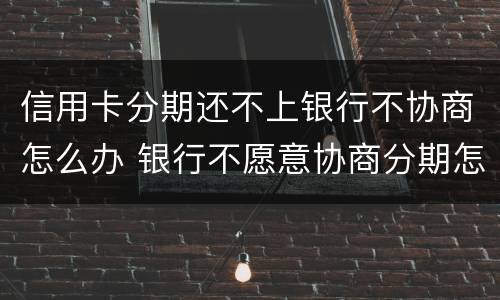 信用卡分期还不上银行不协商怎么办 银行不愿意协商分期怎么办