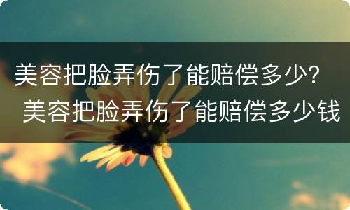 美容把脸弄伤了能赔偿多少？ 美容把脸弄伤了能赔偿多少钱