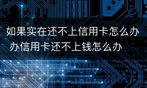 如果实在还不上信用卡怎么办 办信用卡还不上钱怎么办