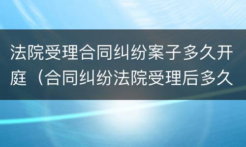 法院受理合同纠纷案子多久开庭（合同纠纷法院受理后多久开庭）