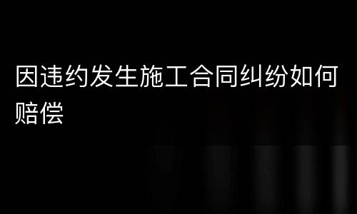 因违约发生施工合同纠纷如何赔偿