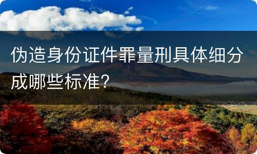 伪造身份证件罪量刑具体细分成哪些标准?