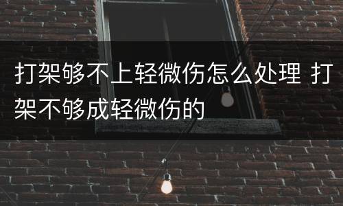 打架够不上轻微伤怎么处理 打架不够成轻微伤的