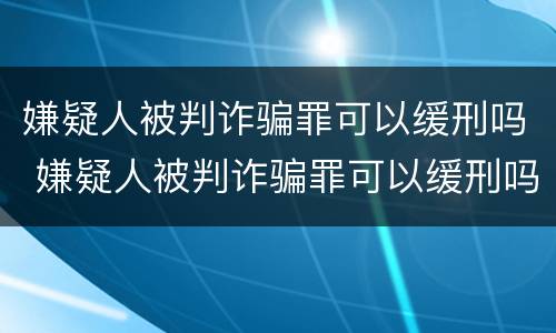 嫌疑人被判诈骗罪可以缓刑吗 嫌疑人被判诈骗罪可以缓刑吗