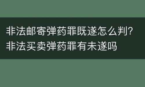 非法邮寄弹药罪既遂怎么判? 非法买卖弹药罪有未遂吗
