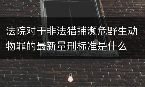 法院对于非法猎捕濒危野生动物罪的最新量刑标准是什么