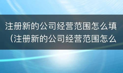 注册新的公司经营范围怎么填（注册新的公司经营范围怎么填啊）
