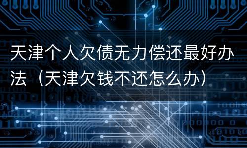 天津个人欠债无力偿还最好办法（天津欠钱不还怎么办）