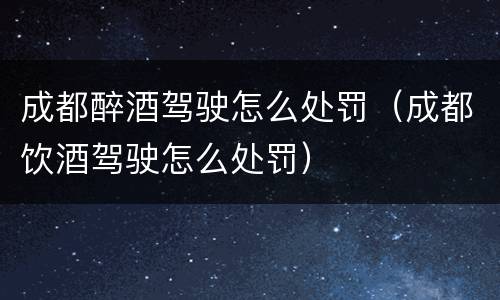 成都醉酒驾驶怎么处罚（成都饮酒驾驶怎么处罚）