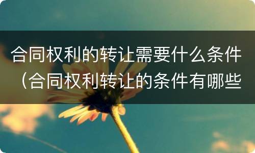 合同权利的转让需要什么条件（合同权利转让的条件有哪些）