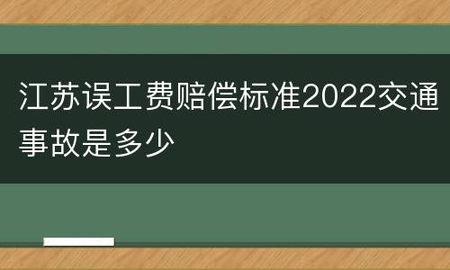 江苏误工费赔偿标准2022交通事故是多少