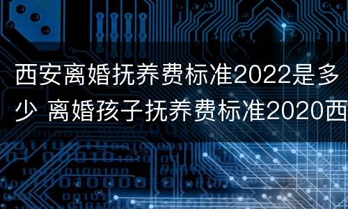 西安离婚抚养费标准2022是多少 离婚孩子抚养费标准2020西安