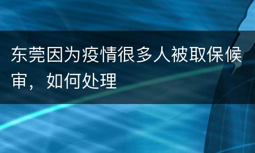 东莞因为疫情很多人被取保候审，如何处理