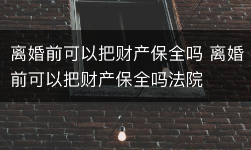 离婚前可以把财产保全吗 离婚前可以把财产保全吗法院