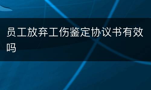 员工放弃工伤鉴定协议书有效吗