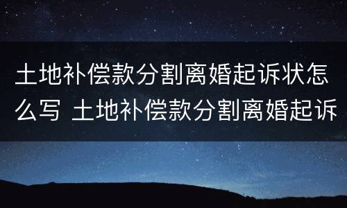 土地补偿款分割离婚起诉状怎么写 土地补偿款分割离婚起诉状怎么写的