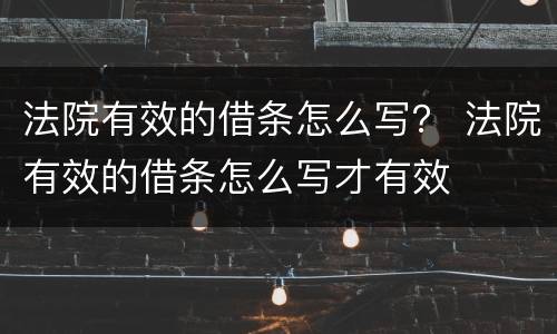 法院有效的借条怎么写？ 法院有效的借条怎么写才有效