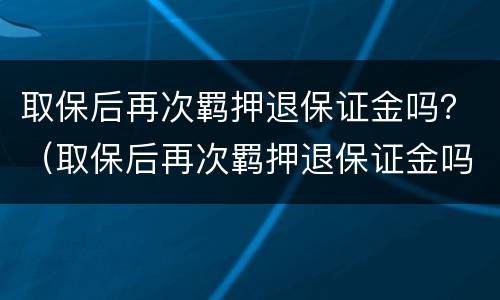 取保后再次羁押退保证金吗？（取保后再次羁押退保证金吗怎么退）