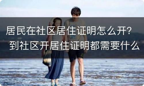 居民在社区居住证明怎么开？ 到社区开居住证明都需要什么手续