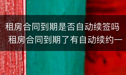 租房合同到期是否自动续签吗 租房合同到期了有自动续约一说吗