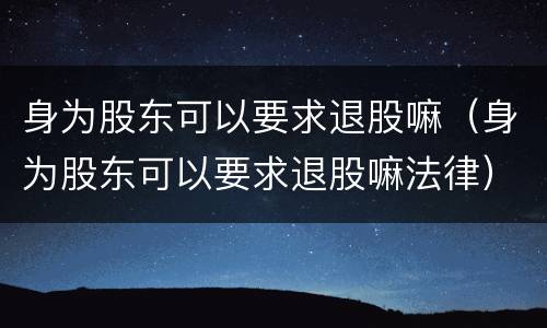 身为股东可以要求退股嘛（身为股东可以要求退股嘛法律）