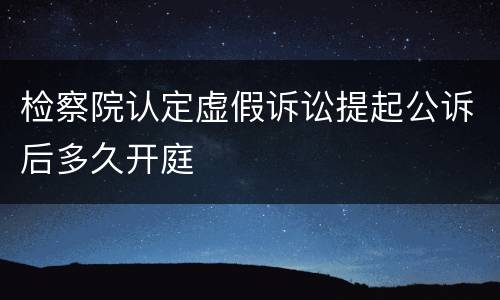 检察院认定虚假诉讼提起公诉后多久开庭