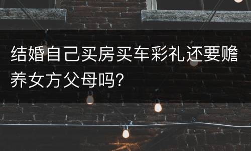 结婚自己买房买车彩礼还要赡养女方父母吗？