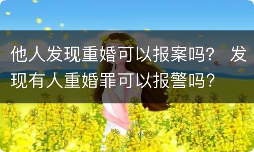 他人发现重婚可以报案吗？ 发现有人重婚罪可以报警吗?
