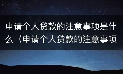 申请个人贷款的注意事项是什么（申请个人贷款的注意事项是什么呢）