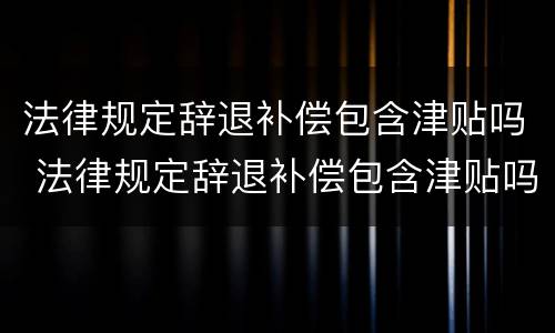 法律规定辞退补偿包含津贴吗 法律规定辞退补偿包含津贴吗