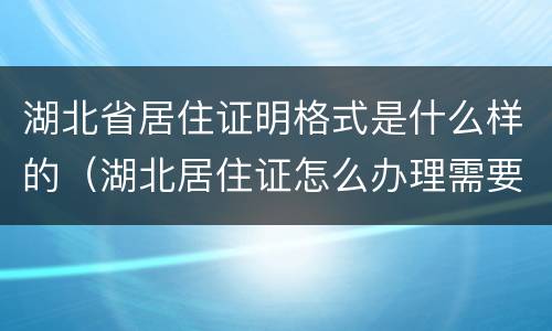 湖北省居住证明格式是什么样的（湖北居住证怎么办理需要带什么资料）