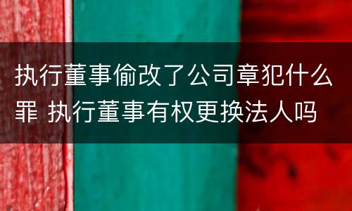 执行董事偷改了公司章犯什么罪 执行董事有权更换法人吗