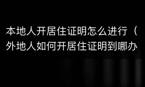 本地人开居住证明怎么进行（外地人如何开居住证明到哪办）