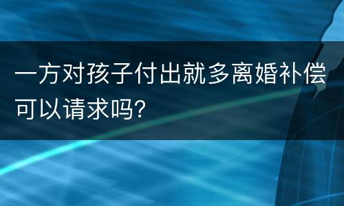 一方对孩子付出就多离婚补偿可以请求吗？