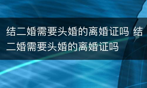 结二婚需要头婚的离婚证吗 结二婚需要头婚的离婚证吗