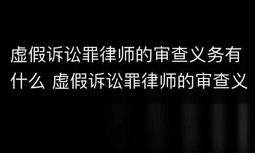 虚假诉讼罪律师的审查义务有什么 虚假诉讼罪律师的审查义务有什么规定