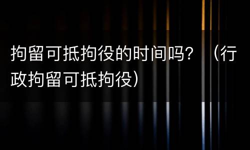 拘留可抵拘役的时间吗？（行政拘留可抵拘役）
