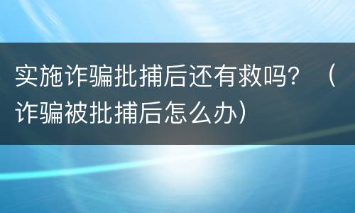 实施诈骗批捕后还有救吗？（诈骗被批捕后怎么办）