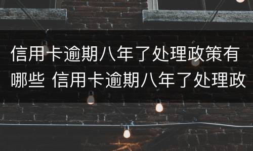 信用卡逾期八年了处理政策有哪些 信用卡逾期八年了处理政策有哪些问题