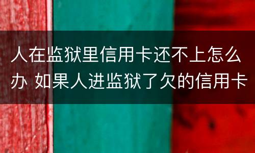 人在监狱里信用卡还不上怎么办 如果人进监狱了欠的信用卡怎么办